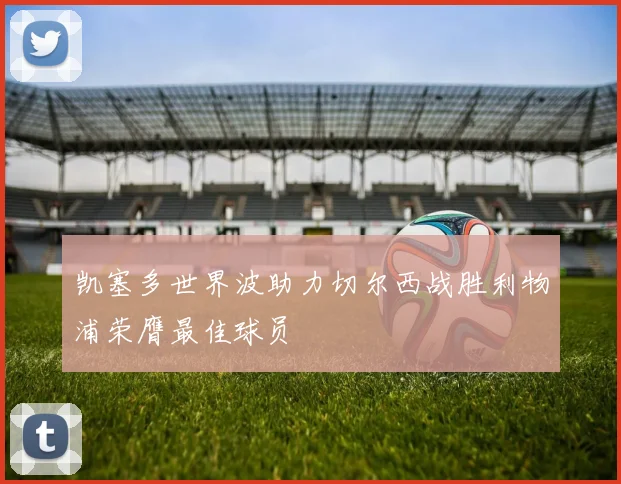 凯塞多世界波助力切尔西战胜利物浦荣膺最佳球员