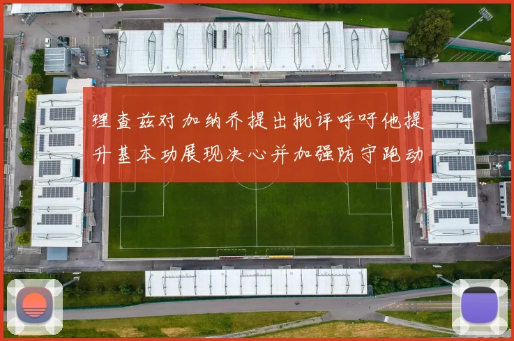 理查兹对加纳乔提出批评呼吁他提升基本功展现决心并加强防守跑动能力