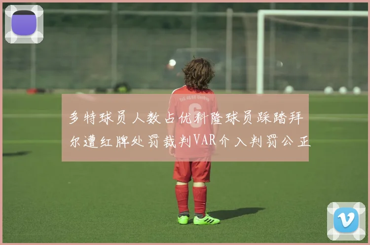 多特球员人数占优科隆球员踩踏拜尔遭红牌处罚裁判VAR介入判罚公正