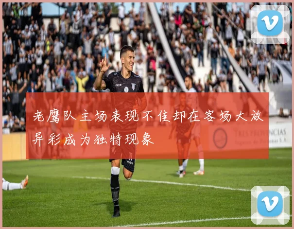 老鹰队主场表现不佳却在客场大放异彩成为独特现象