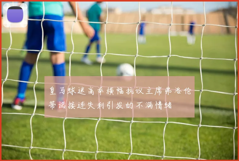 皇马球迷高举横幅抗议主席弗洛伦蒂诺接连失利引发的不满情绪