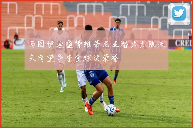 马图伊迪盛赞维蒂尼亚潜力无限未来有望争夺金球奖荣誉