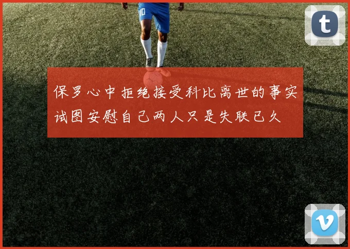 保罗心中拒绝接受科比离世的事实试图安慰自己两人只是失联已久