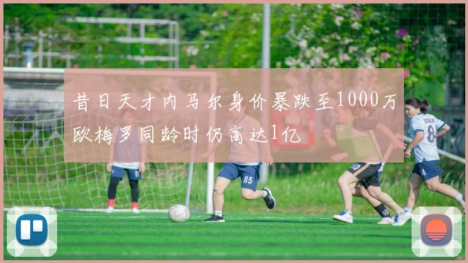 昔日天才内马尔身价暴跌至1000万欧梅罗同龄时仍高达1亿