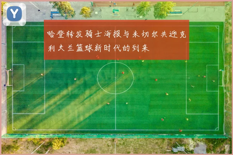 哈登转发骑士海报与米切尔共迎克利夫兰篮球新时代的到来