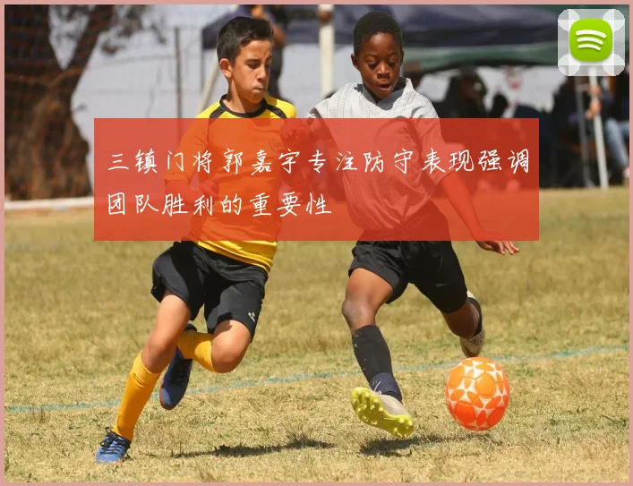 三镇门将郭嘉宇专注防守表现强调团队胜利的重要性