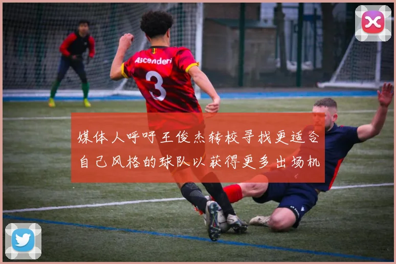 媒体人呼吁王俊杰转校寻找更适合自己风格的球队以获得更多出场机会