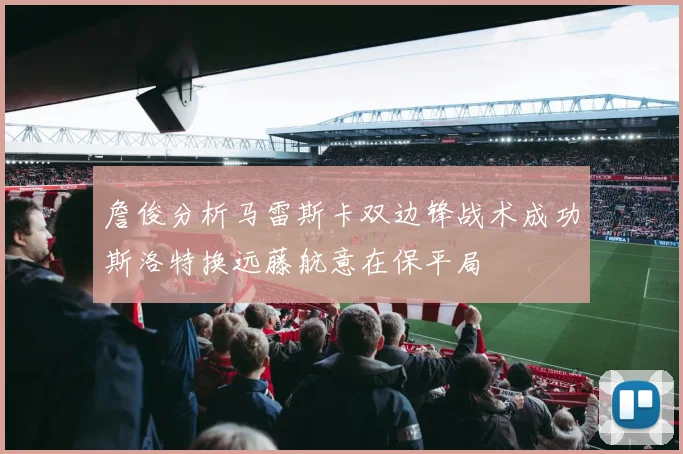 詹俊分析马雷斯卡双边锋战术成功斯洛特换远藤航意在保平局