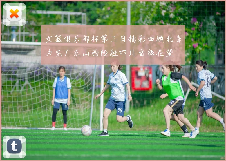 女篮俱乐部杯第三日精彩回顾北京力克广东山西险胜四川晋级在望