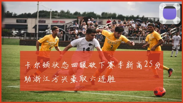 卡尔顿状态回暖砍下赛季新高25分助浙江方兴豪取六连胜