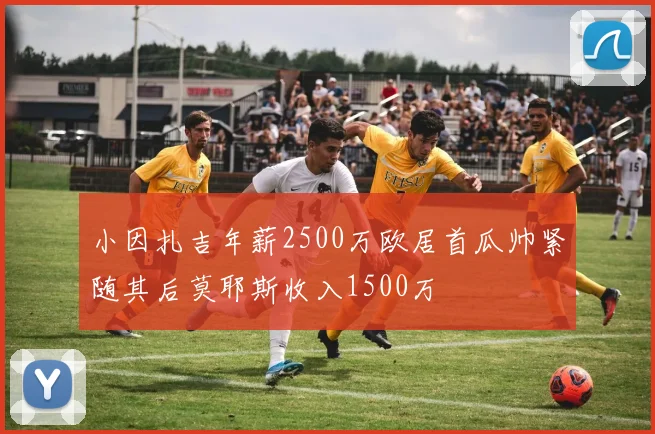 小因扎吉年薪2500万欧居首瓜帅紧随其后莫耶斯收入1500万