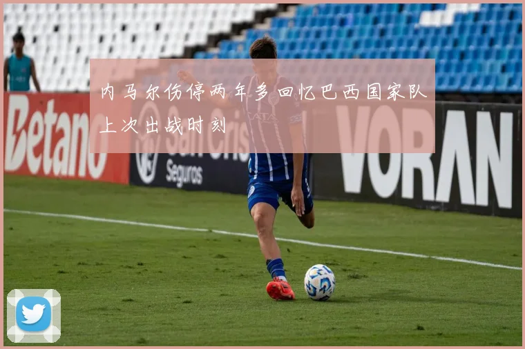 内马尔伤停两年多回忆巴西国家队上次出战时刻