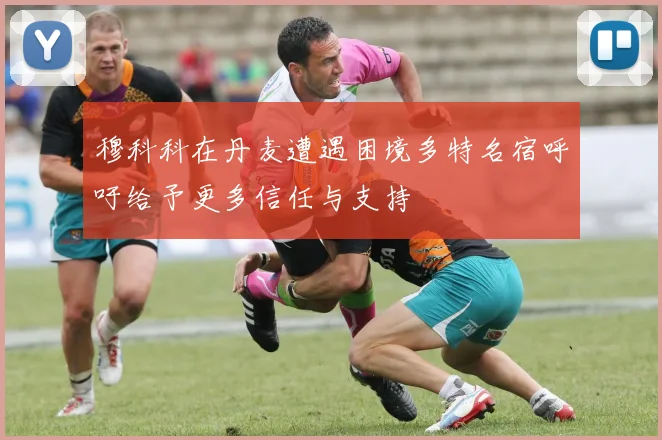 穆科科在丹麦遭遇困境多特名宿呼吁给予更多信任与支持