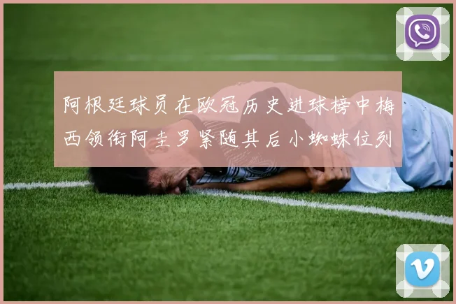 阿根廷球员在欧冠历史进球榜中梅西领衔阿圭罗紧随其后小蜘蛛位列第七