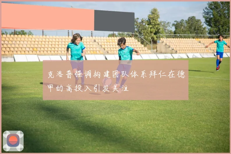 克洛普强调构建团队体系拜仁在德甲的高投入引发关注