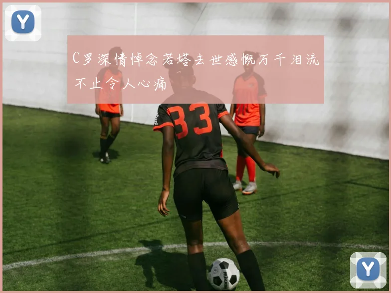 C罗深情悼念若塔去世感慨万千泪流不止令人心痛
