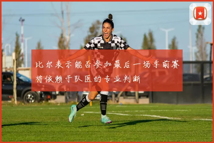 比尔表示能否参加最后一场季前赛将依赖于队医的专业判断