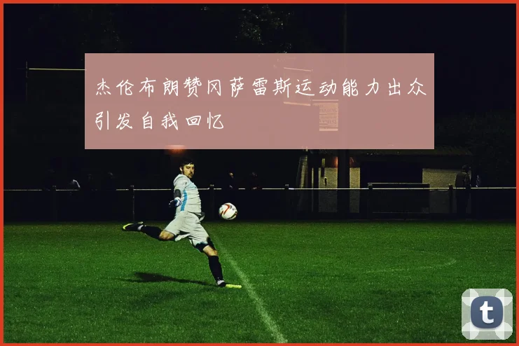 杰伦布朗赞冈萨雷斯运动能力出众引发自我回忆