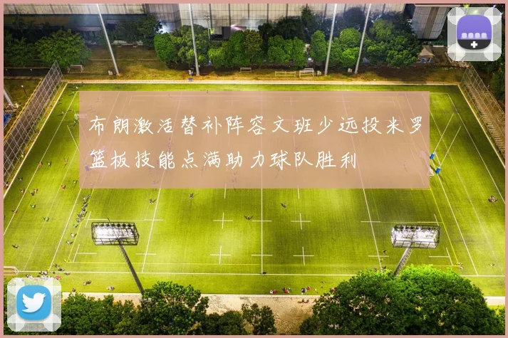布朗激活替补阵容文班少远投米罗篮板技能点满助力球队胜利