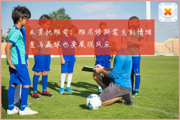米贾托维奇：维尼修斯需克制情绪皇马赢球也要展现风采
