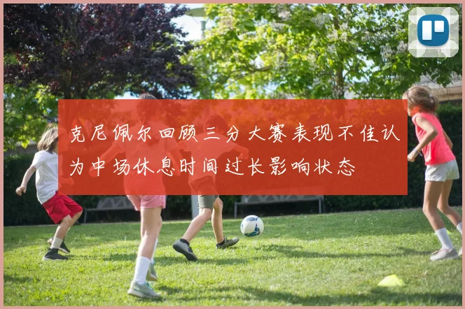 克尼佩尔回顾三分大赛表现不佳认为中场休息时间过长影响状态