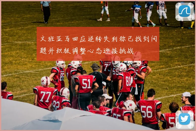 文班亚马回应逆转失利称已找到问题并积极调整心态迎接挑战