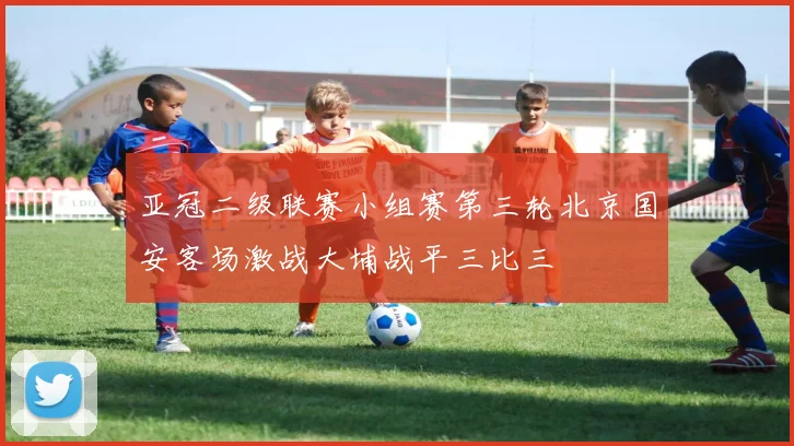 亚冠二级联赛小组赛第三轮北京国安客场激战大埔战平三比三