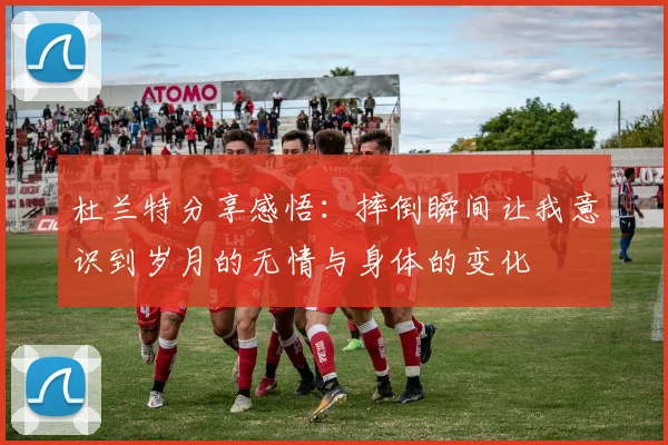 杜兰特分享感悟：摔倒瞬间让我意识到岁月的无情与身体的变化